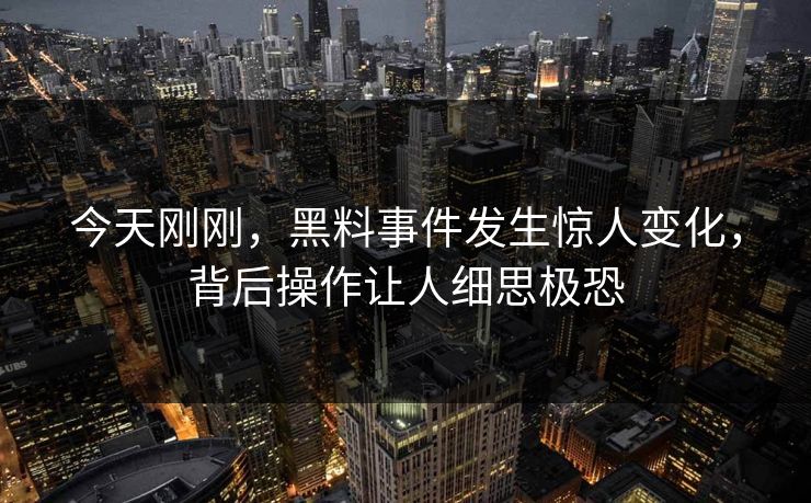 今天刚刚，黑料事件发生惊人变化，背后操作让人细思极恐