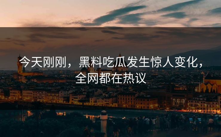今天刚刚，黑料吃瓜发生惊人变化，全网都在热议