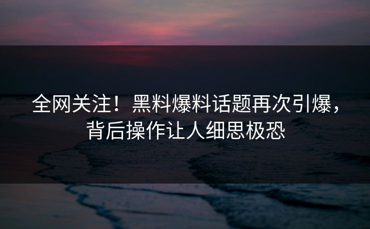 全网关注！黑料爆料话题再次引爆，背后操作让人细思极恐