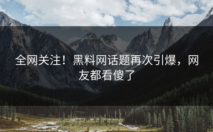 全网关注！黑料网话题再次引爆，网友都看傻了