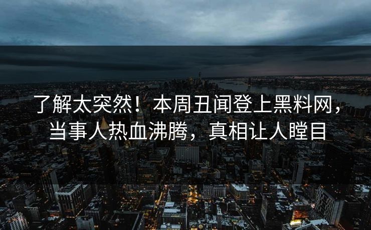 了解太突然！本周丑闻登上黑料网，当事人热血沸腾，真相让人瞠目