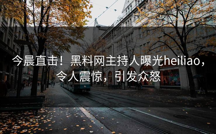 今晨直击！黑料网主持人曝光heiliao，令人震惊，引发众怒