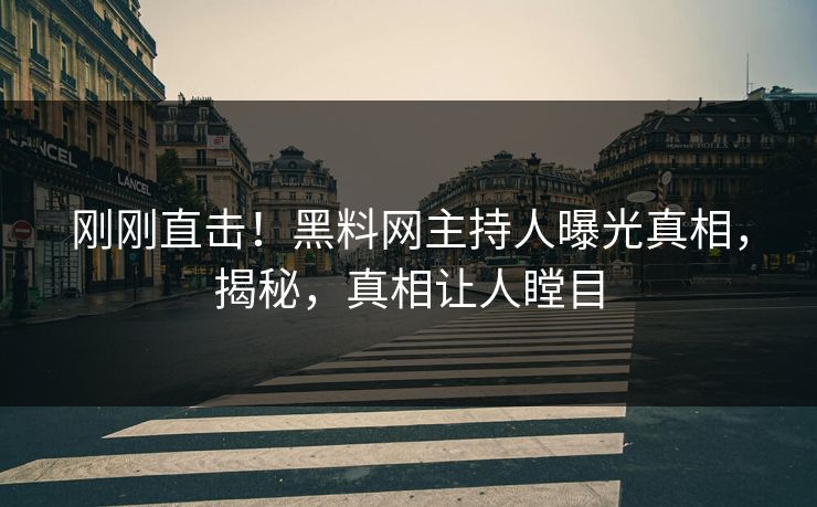 刚刚直击！黑料网主持人曝光真相，揭秘，真相让人瞠目