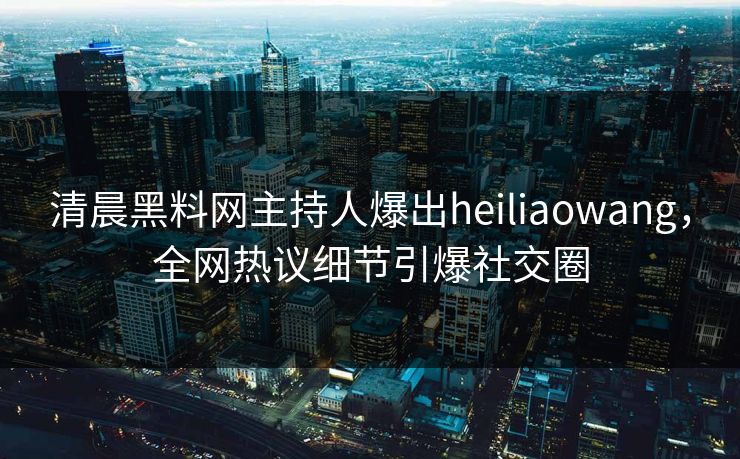 清晨黑料网主持人爆出heiliaowang，全网热议细节引爆社交圈
