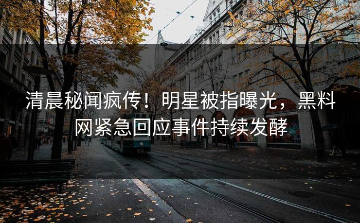 清晨秘闻疯传！明星被指曝光，黑料网紧急回应事件持续发酵