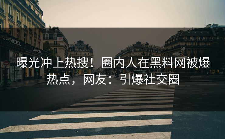 曝光冲上热搜！圈内人在黑料网被爆热点，网友：引爆社交圈