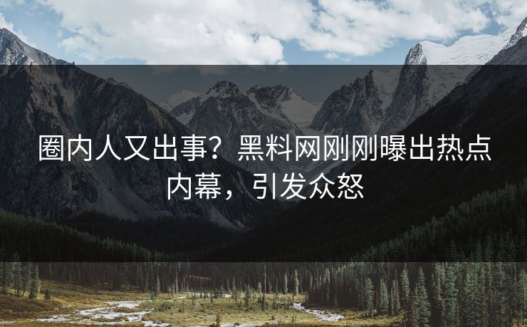 圈内人又出事？黑料网刚刚曝出热点内幕，引发众怒