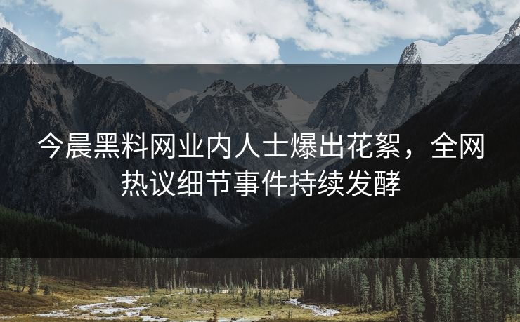 今晨黑料网业内人士爆出花絮，全网热议细节事件持续发酵