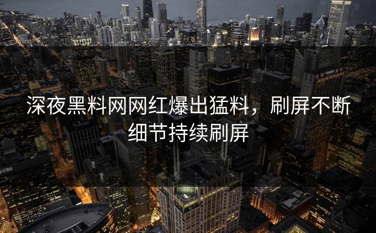 深夜黑料网网红爆出猛料，刷屏不断细节持续刷屏