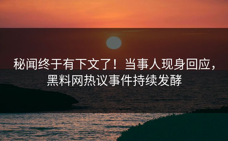 秘闻终于有下文了！当事人现身回应，黑料网热议事件持续发酵