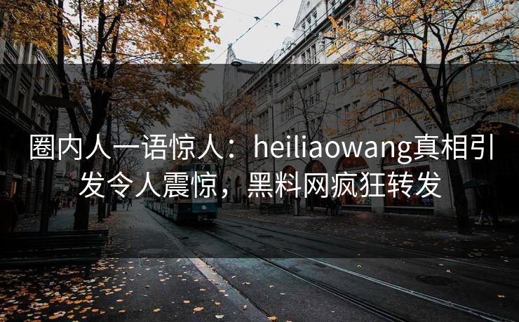圈内人一语惊人：heiliaowang真相引发令人震惊，黑料网疯狂转发