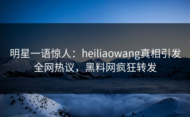 明星一语惊人：heiliaowang真相引发全网热议，黑料网疯狂转发