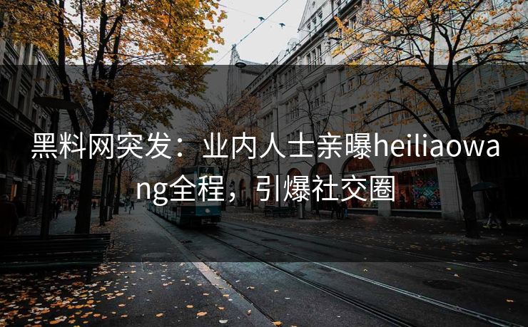黑料网突发：业内人士亲曝heiliaowang全程，引爆社交圈