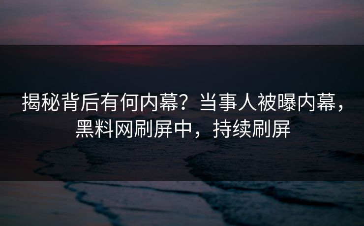 揭秘背后有何内幕？当事人被曝内幕，黑料网刷屏中，持续刷屏
