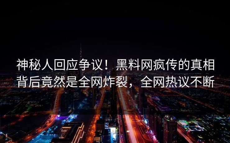 神秘人回应争议！黑料网疯传的真相背后竟然是全网炸裂，全网热议不断