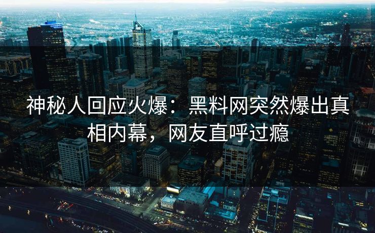 神秘人回应火爆：黑料网突然爆出真相内幕，网友直呼过瘾