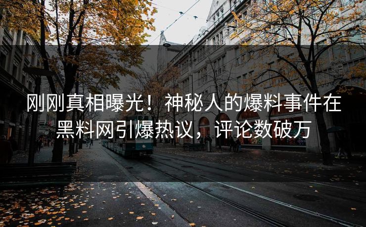刚刚真相曝光！神秘人的爆料事件在黑料网引爆热议，评论数破万