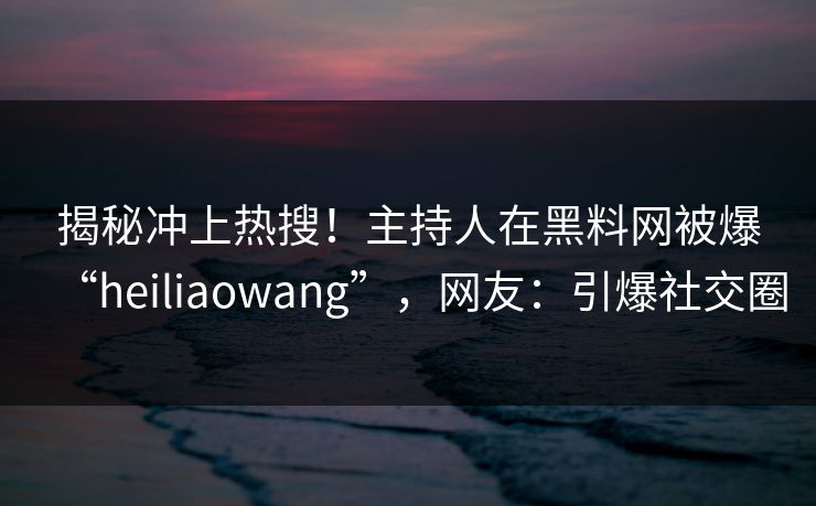 揭秘冲上热搜！主持人在黑料网被爆“heiliaowang”，网友：引爆社交圈