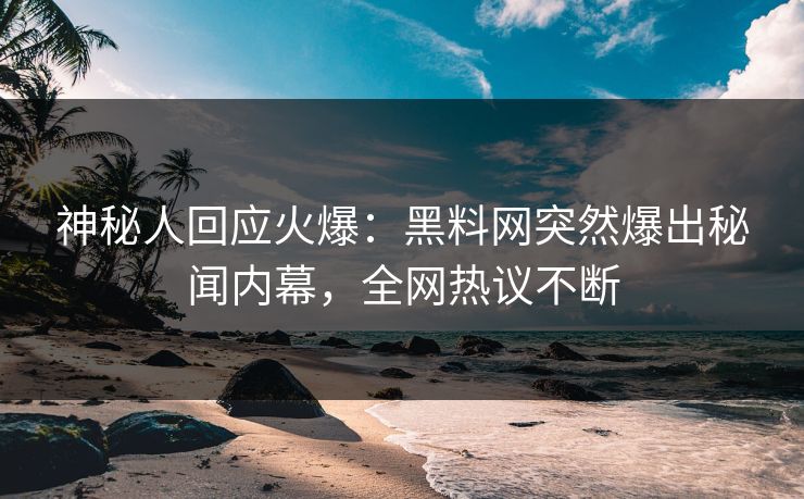 神秘人回应火爆：黑料网突然爆出秘闻内幕，全网热议不断