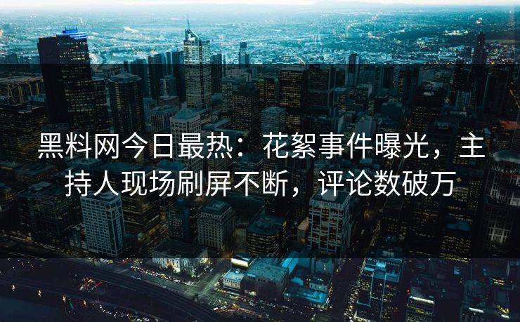 黑料网今日最热：花絮事件曝光，主持人现场刷屏不断，评论数破万