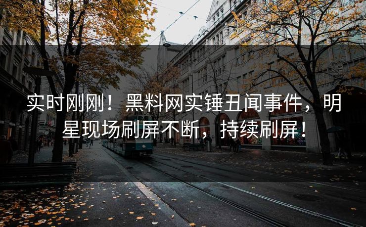 实时刚刚！黑料网实锤丑闻事件，明星现场刷屏不断，持续刷屏！
