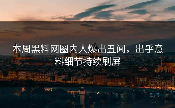 本周黑料网圈内人爆出丑闻，出乎意料细节持续刷屏