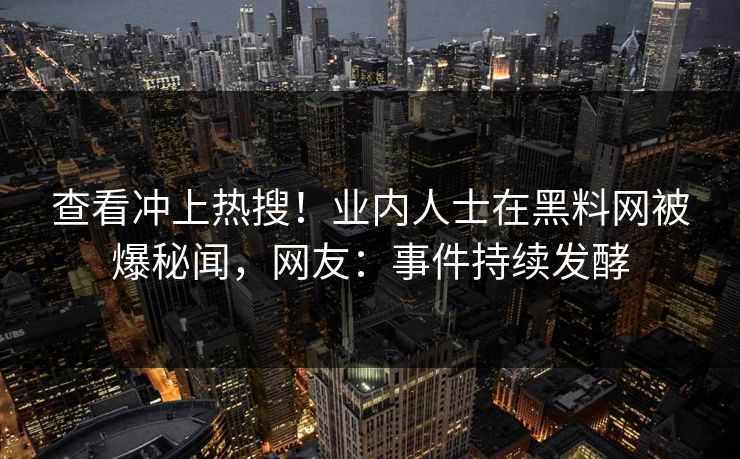 查看冲上热搜！业内人士在黑料网被爆秘闻，网友：事件持续发酵