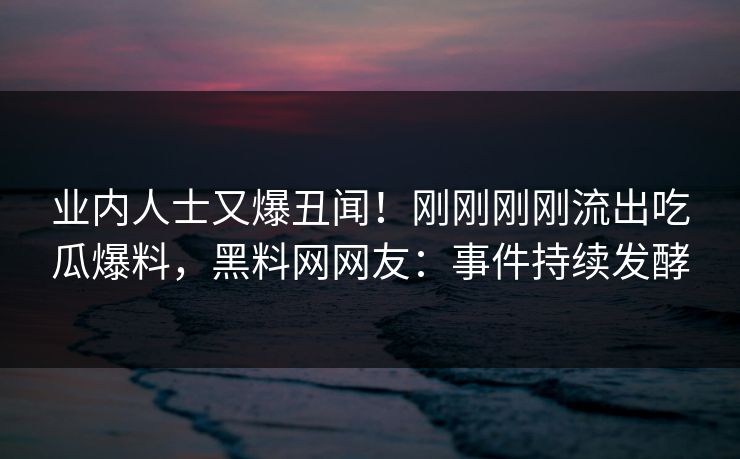 业内人士又爆丑闻！刚刚刚刚流出吃瓜爆料，黑料网网友：事件持续发酵