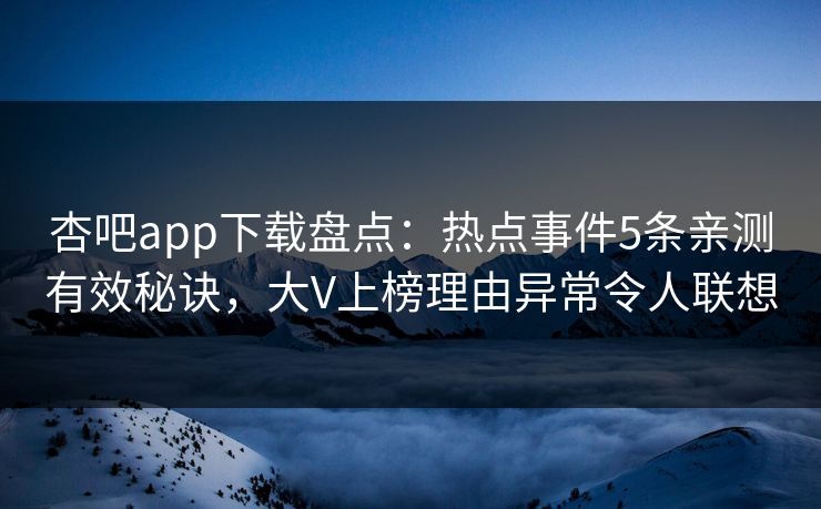 杏吧app下载盘点：热点事件5条亲测有效秘诀，大V上榜理由异常令人联想