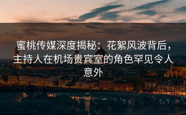 蜜桃传媒深度揭秘：花絮风波背后，主持人在机场贵宾室的角色罕见令人意外