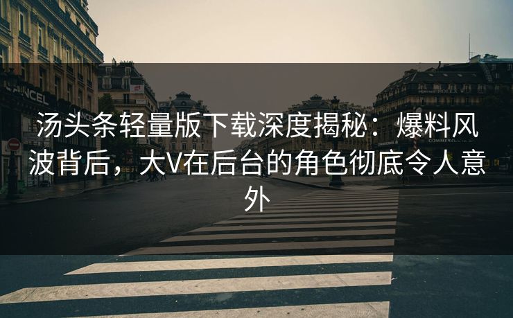 汤头条轻量版下载深度揭秘：爆料风波背后，大V在后台的角色彻底令人意外