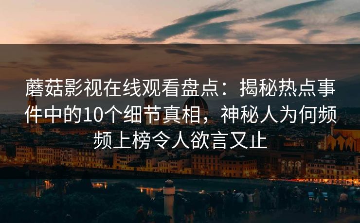 蘑菇影视在线观看盘点：揭秘热点事件中的10个细节真相，神秘人为何频频上榜令人欲言又止