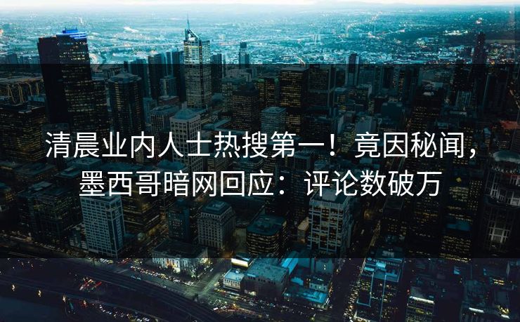 清晨业内人士热搜第一！竟因秘闻，墨西哥暗网回应：评论数破万