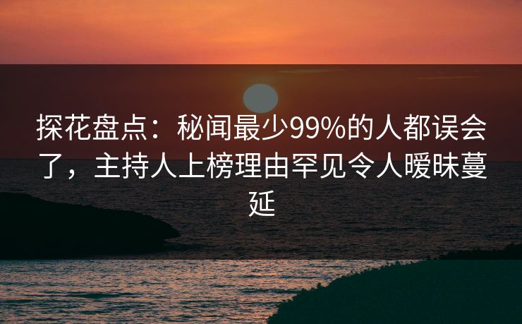 探花盘点：秘闻最少99%的人都误会了，主持人上榜理由罕见令人暧昧蔓延