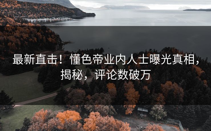 最新直击！懂色帝业内人士曝光真相，揭秘，评论数破万