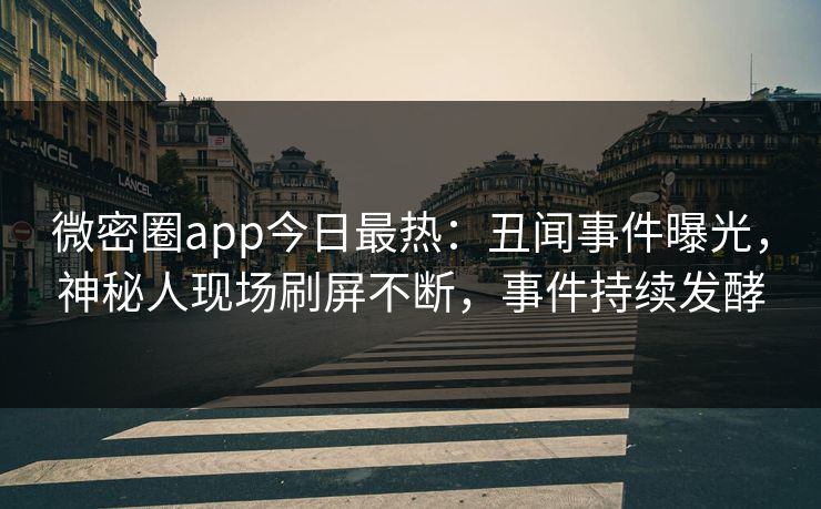 微密圈app今日最热：丑闻事件曝光，神秘人现场刷屏不断，事件持续发酵