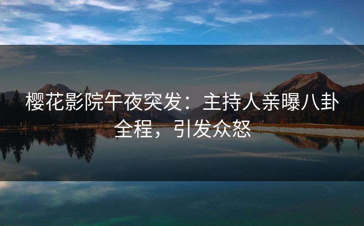 樱花影院午夜突发：主持人亲曝八卦全程，引发众怒