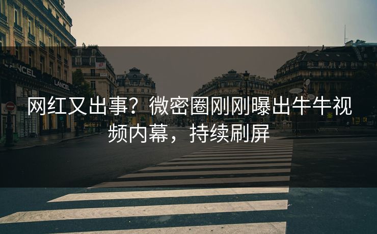 网红又出事？微密圈刚刚曝出牛牛视频内幕，持续刷屏