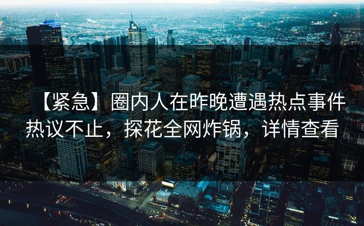 【紧急】圈内人在昨晚遭遇热点事件热议不止，探花全网炸锅，详情查看