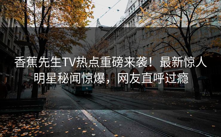 香蕉先生TV热点重磅来袭！最新惊人明星秘闻惊爆，网友直呼过瘾