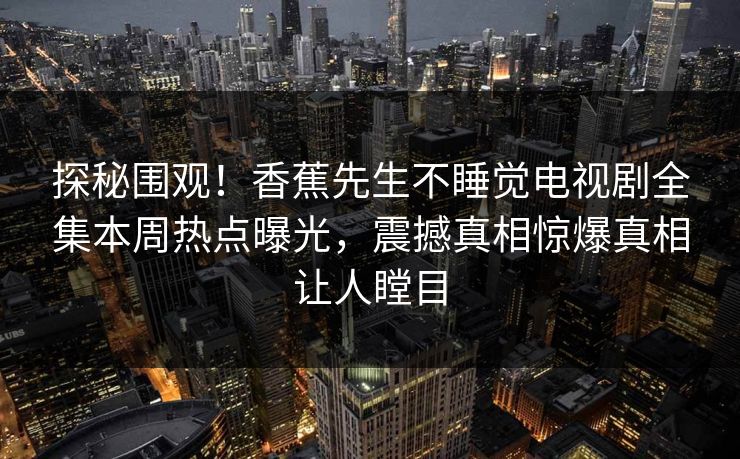 探秘围观！香蕉先生不睡觉电视剧全集本周热点曝光，震撼真相惊爆真相让人瞠目