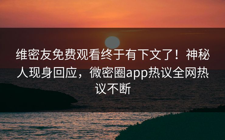 维密友免费观看终于有下文了！神秘人现身回应，微密圈app热议全网热议不断