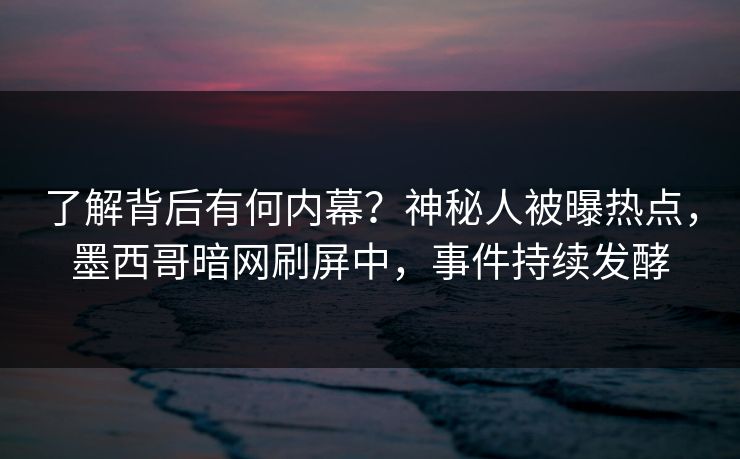 了解背后有何内幕？神秘人被曝热点，墨西哥暗网刷屏中，事件持续发酵