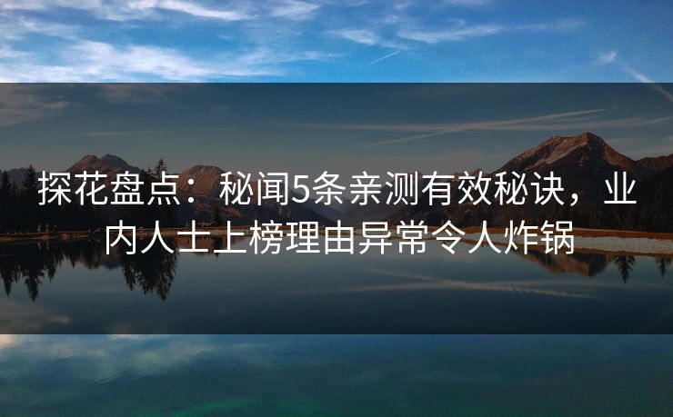 探花盘点：秘闻5条亲测有效秘诀，业内人士上榜理由异常令人炸锅