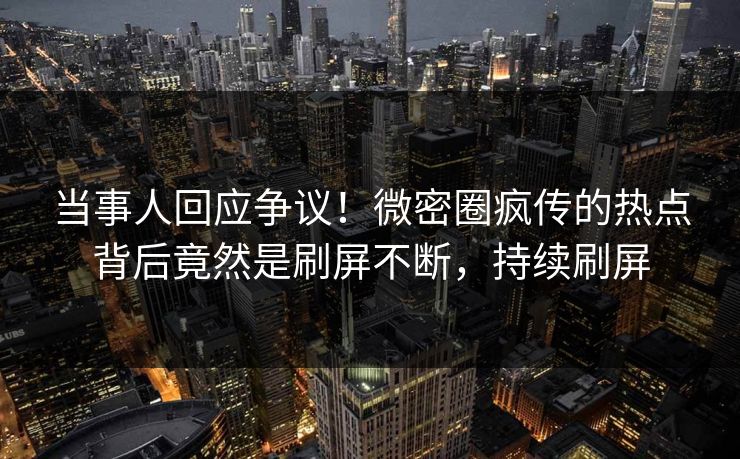 当事人回应争议！微密圈疯传的热点背后竟然是刷屏不断，持续刷屏