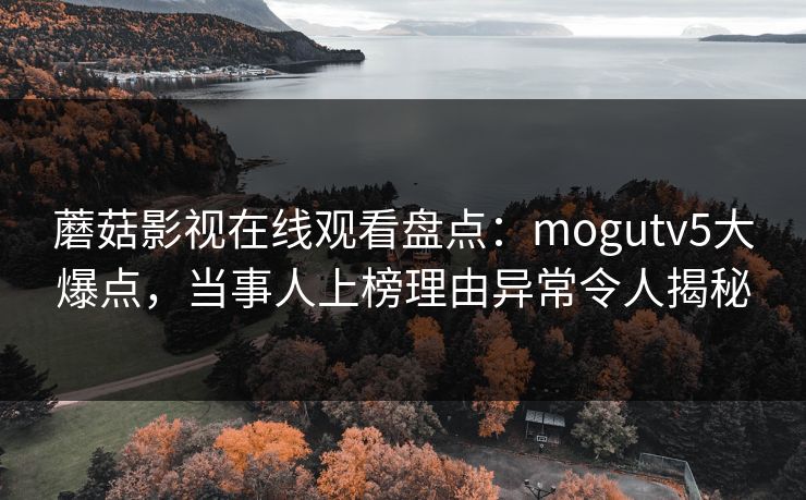 蘑菇影视在线观看盘点：mogutv5大爆点，当事人上榜理由异常令人揭秘