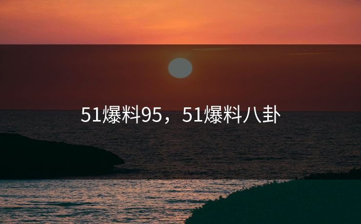 51爆料95，51爆料八卦