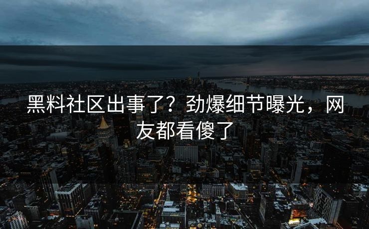 黑料社区出事了？劲爆细节曝光，网友都看傻了