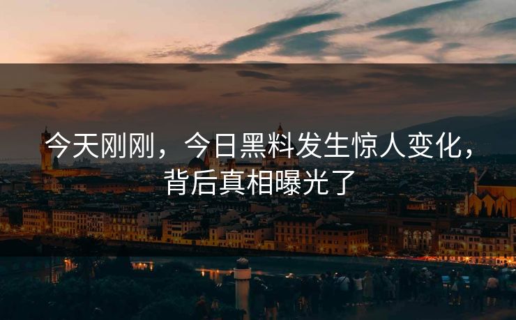 今天刚刚，今日黑料发生惊人变化，背后真相曝光了