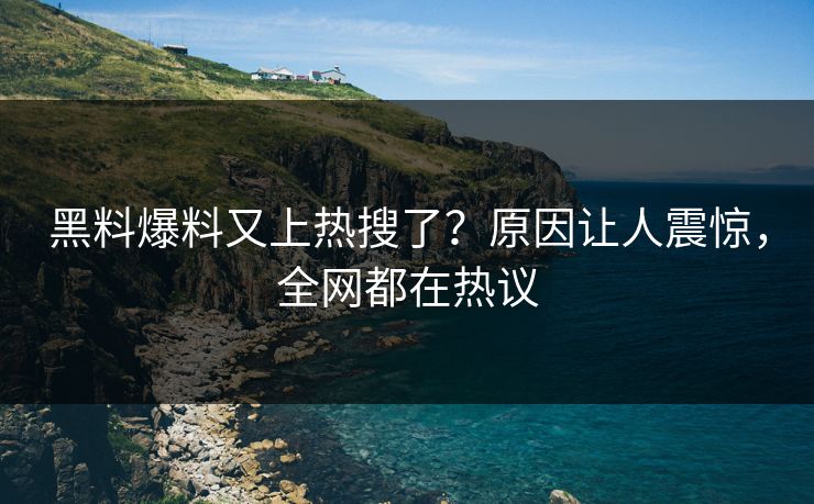 黑料爆料又上热搜了？原因让人震惊，全网都在热议